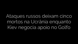 ​Ataques russos deixam cinco mortos na Ucrânia enquanto Kiev negocia apoio no Golfo 